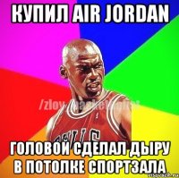 Купил AIR JORDAN Головой сделал дыру в потолке спортзала