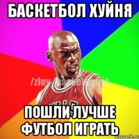 Баскетбол хуйня Пошли лучше Футбол играть