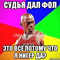 Судья дал фол Это всё потому что я нигер да?