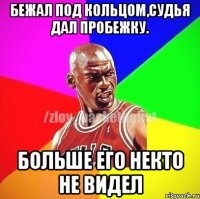 бежал под кольцом,судья дал пробежку. больше его некто не видел