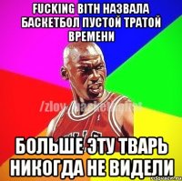 Fucking Bith назвала баскетбол пустой тратой времени больше эту тварь никогда не видели