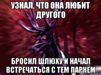 узнал, что она любит другого бросил шлюху и начал встречаться с тем парнем