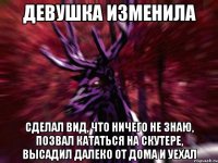 ДЕВУШКА ИЗМЕНИЛА сделал вид, что ничего не знаю, позвал кататься на скутере, высадил далеко от дома и уехал