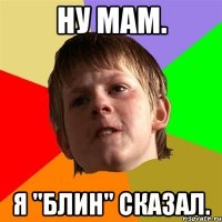 Ну мам. Я "блин" сказал.