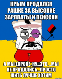 Крым продался рашке за высокие зарплаты и пенссии а мы Европе, ну...это ...мы не продались...просто жить лучше хотим