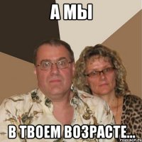 а мы в твоем возрасте...