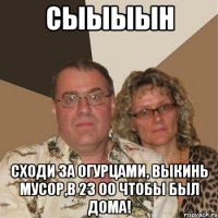 Сыыыын Сходи за огурцами, выкинь мусор,в 23 00 чтобы был дома!