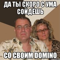 ДА ты скоро с ума сойдёшь со своим domino