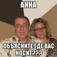 АННА Объясните где вас носит???