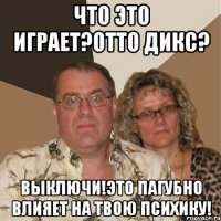 что это играет?Отто Дикс? Выключи!это пагубно влияет на твою психику!