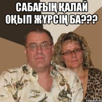 Сабағың қалай оқып жүрсің ба??? 