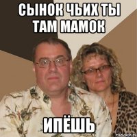 СЫНОК ЧЬИХ ТЫ ТАМ МАМОК ИПЁШЬ