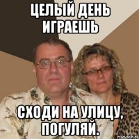 Целый день играешь Сходи на улицу, погуляй.