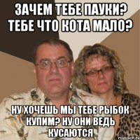 Зачем тебе пауки? тебе что кота мало? ну хочешь мы тебе рыбок купим? ну они ведь кусаются