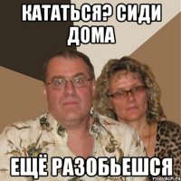 Кататься? Сиди дома Ещё разобьешся