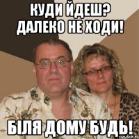 куди йдеш? далеко не ходи! біля дому будь!