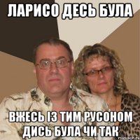 ларисо десь була вжесь із тим русоном дись була чи так