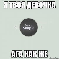 Я твоя девочка Ага как же