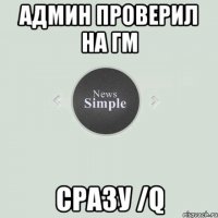 Админ проверил на гм Сразу /q
