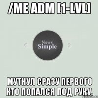 /me adm [1-lvl] Мутнул сразу первого кто попался под руку.