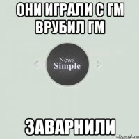 Они играли с гм Врубил гм Заварнили