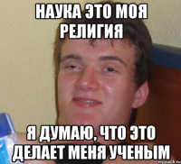 Наука это моя религия Я думаю, что это делает меня ученым