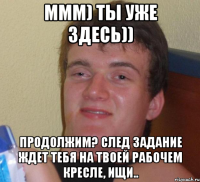 ммм) ты уже здесь)) Продолжим? След задание ждет тебя на твоей рабочем кресле, ищи..