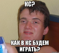 КС? КАК В КС БУДЕМ ИГРАТЬ?