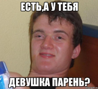 Есть,а у тебя девушка парень?