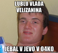 Lublu Vlada Velizanina Jebal v jevo v o4ko