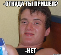 -Откуда ты пришел? -Нет