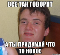 все так говорят а ты придумай что то новое