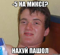 -5 на миксе? нахуй пашол