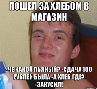 Пошел за хлебом в магазин -Че какой пьяный? -Сдача 100 рублей была -А хлеб где? -ЗАКУСИЛ!