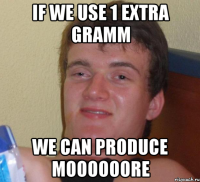 If we use 1 extra gramm We can produce moooooore