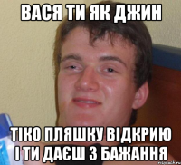 Вася ти як джин тіко пляшку відкрию і ти даєш 3 бажання