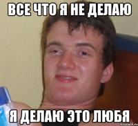 все что я не делаю я делаю это любя