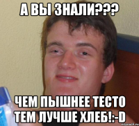 А вы знали??? Чем пышнее тесто тем лучше хлеб!:-D