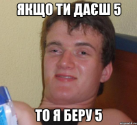 якщо ти даєш 5 то я беру 5