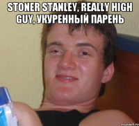 Stoner Stanley, really high guy, укуренный парень 