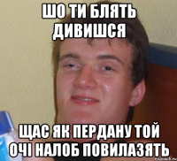 шо ти блять дивишся щас як пердану той очі налоб повилазять