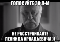 ГОЛОСУЙТЕ ЗА Л-М НЕ РАССТРАИВАЙТЕ ЛЕОНИДА АРКАДЬЕВИЧА ))