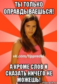 Ты только оправдываешься! А кроме слов и сказать ничего не можешь!