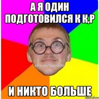 А я один подготовился к К,Р И никто больше