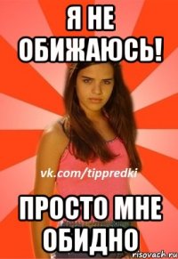 Я не обижаюсь! Просто мне обидно