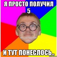 Я ПРОСТО ПОЛУЧИЛ 5 И ТУТ ПОНЕСЛОСЬ..