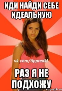 ИДИ НАЙДИ СЕБЕ ИДЕАЛЬНУЮ РАЗ Я НЕ ПОДХОЖУ