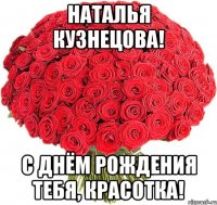 Наталья Кузнецова! С днём рождения тебя, красотка!