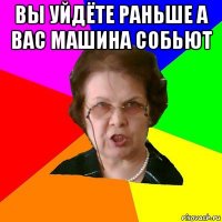 вы уйдёте раньше а вас машина собьют 