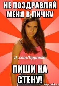 не поздравляй меня в личку пиши на стену!